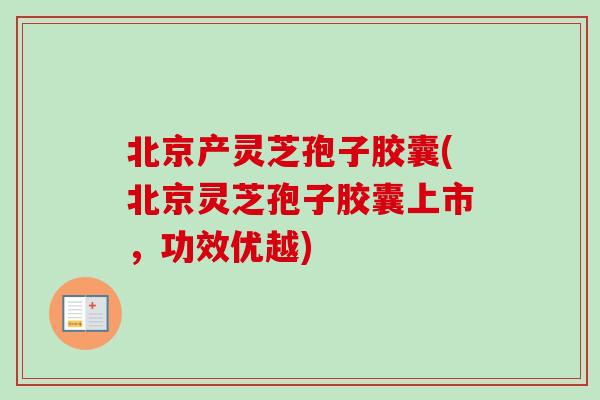 北京产灵芝孢子胶囊(北京灵芝孢子胶囊上市，功效优越)