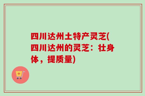 四川达州土特产灵芝(四川达州的灵芝:壮身体,提质量) 四川达州土特产灵芝(四川达州的灵芝:壮身体,提质量)