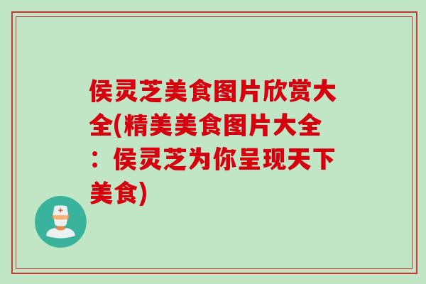 侯灵芝美食图片欣赏大全(精美美食图片大全:侯灵芝为你呈现天下美食) 侯灵芝美食图片欣赏大全(精美美食图片大全:侯灵芝为你呈现天下美食)