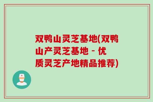 双鸭山灵芝基地(双鸭山产灵芝基地 - 优质灵芝产地精品推荐)
