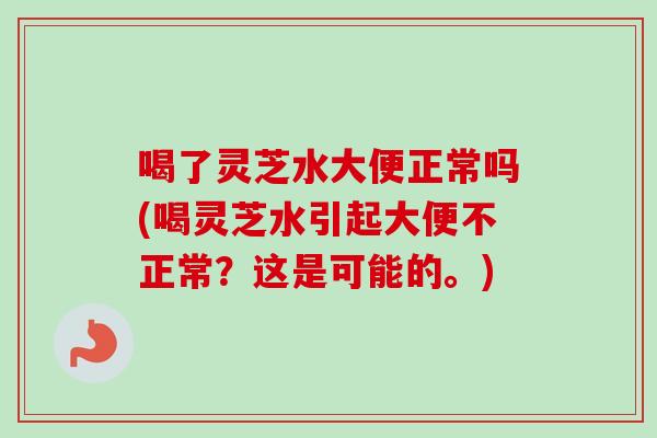 喝了灵芝水大便正常吗(喝灵芝水引起大便不正常？这是可能的。)