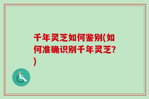 千年灵芝如何鉴别(如何准确识别千年灵芝？)