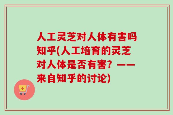 人工灵芝对人体有害吗知乎(人工培育的灵芝对人体是否有害？——来自知乎的讨论)