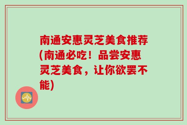南通安惠灵芝美食推荐(南通必吃！品尝安惠灵芝美食，让你欲罢不能)