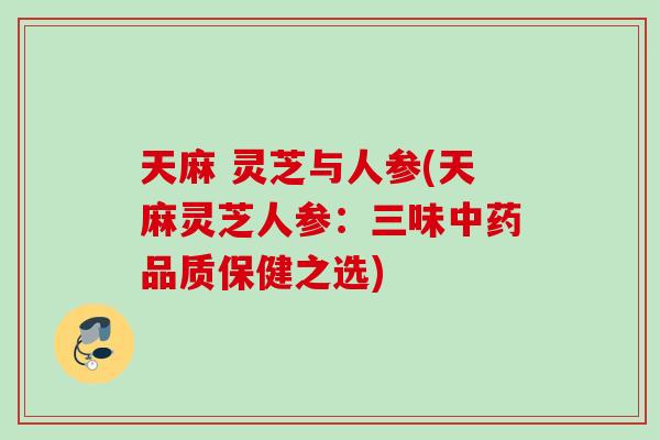 天麻 灵芝与人参(天麻灵芝人参：三味中药品质保健之选)