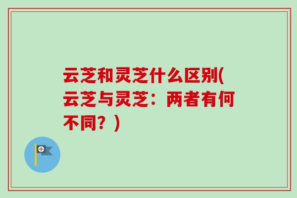 云芝和灵芝什么区别(云芝与灵芝:两者有何不同?) 云芝和灵芝什么区别(云芝与灵芝:两者有何不同?)
