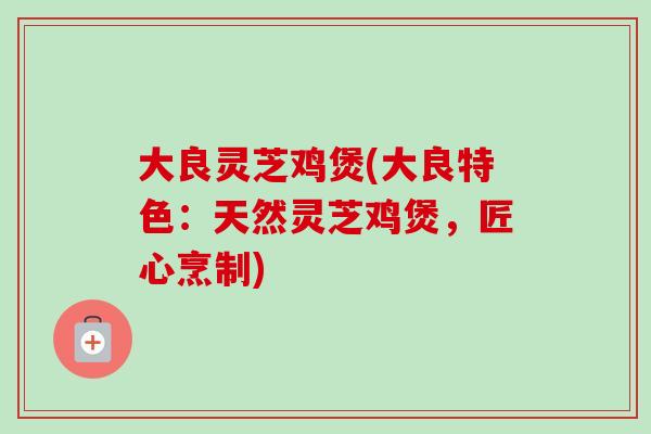 大良灵芝鸡煲(大良特色：天然灵芝鸡煲，匠心烹制)