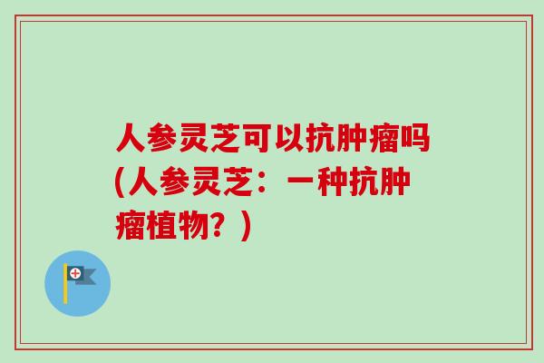 人参灵芝可以抗肿瘤吗(人参灵芝：一种抗肿瘤植物？)