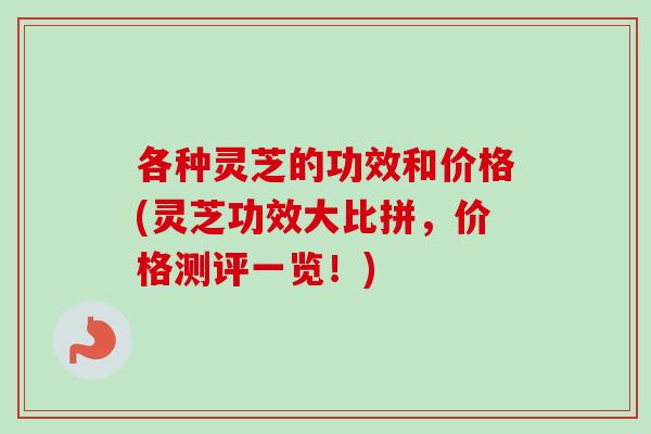各种灵芝的功效和价格(灵芝功效大比拼，价格测评一览！)
