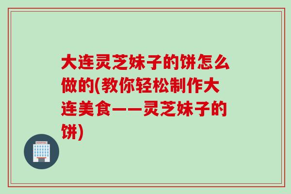 大连灵芝妹子的饼怎么做的(教你轻松制作大连美食——灵芝妹子的饼)