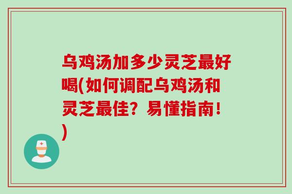 乌鸡汤加多少灵芝最好喝(如何调配乌鸡汤和灵芝最佳？易懂指南！)
