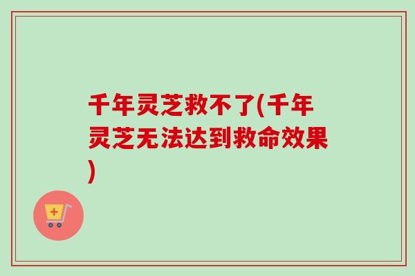 千年灵芝救不了(千年灵芝无法达到救命效果)