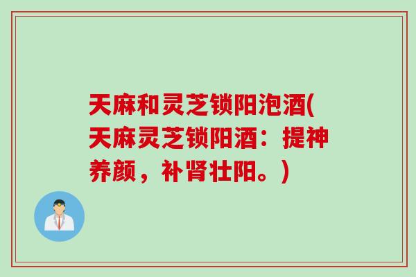 天麻和灵芝锁阳泡酒(天麻灵芝锁阳酒：提神养颜，补肾壮阳。)