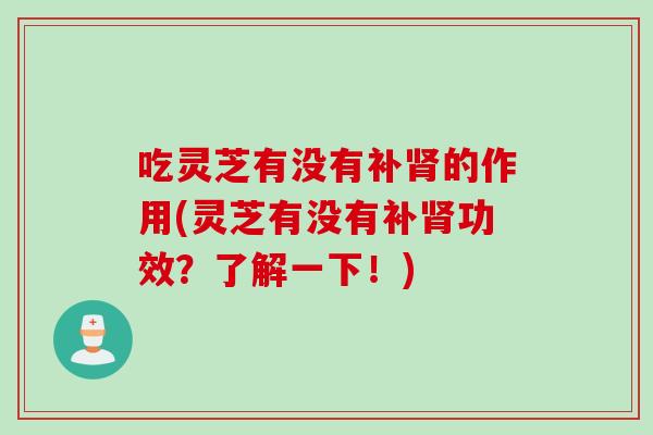 吃灵芝有没有补肾的作用(灵芝有没有补肾功效？了解一下！)
