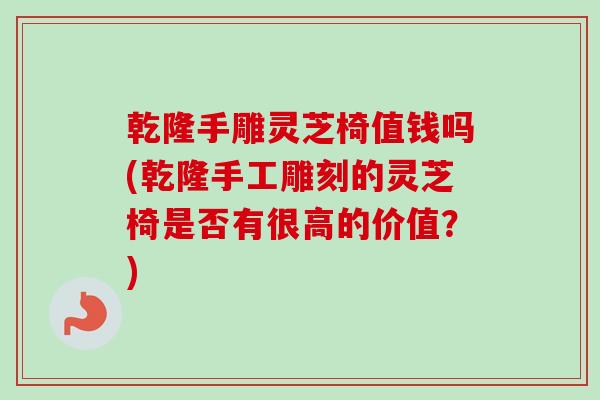 乾隆手雕灵芝椅值钱吗(乾隆手工雕刻的灵芝椅是否有很高的价值？)