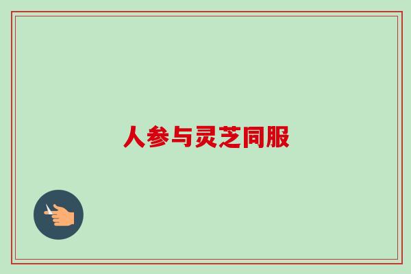 人参与灵芝同服