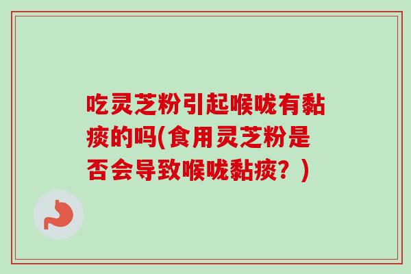 吃灵芝粉引起喉咙有黏痰的吗(食用灵芝粉是否会导致喉咙黏痰？)