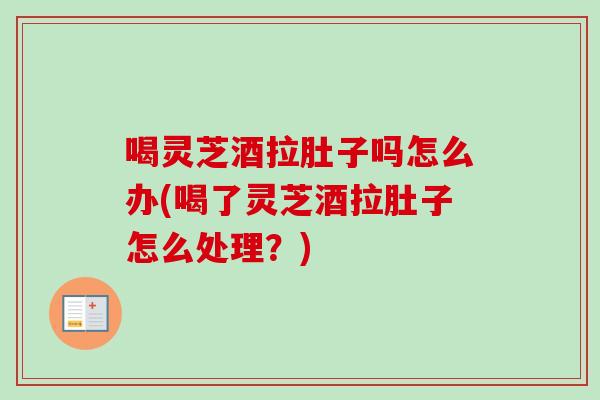 喝灵芝酒拉肚子吗怎么办(喝了灵芝酒拉肚子怎么处理？)