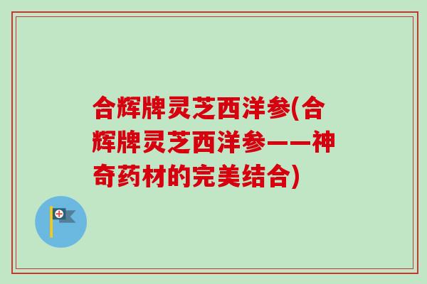 合辉牌灵芝西洋参(合辉牌灵芝西洋参——神奇药材的完美结合)