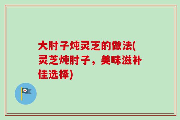 大肘子炖灵芝的做法(灵芝炖肘子，美味滋补佳选择)
