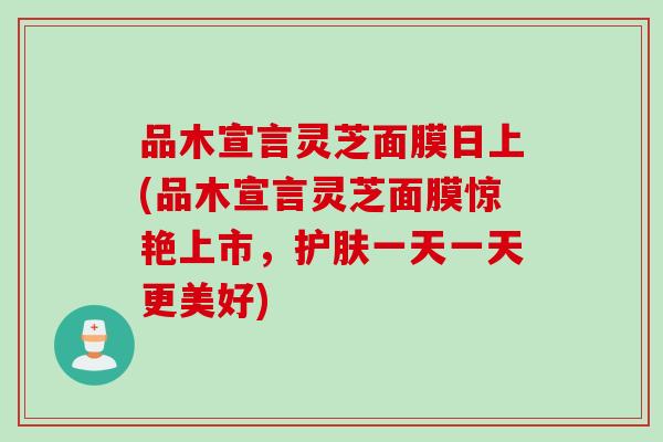品木宣言灵芝面膜日上(品木宣言灵芝面膜惊艳上市，护肤一天一天更美好)