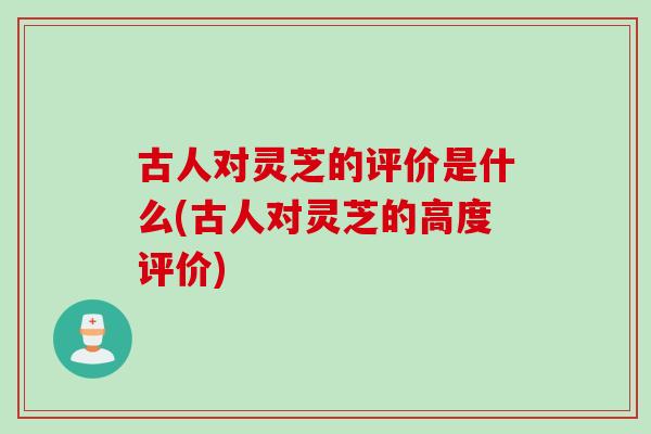 古人对灵芝的评价是什么(古人对灵芝的高度评价)