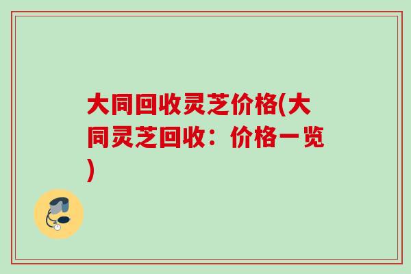 大同回收灵芝价格(大同灵芝回收：价格一览)