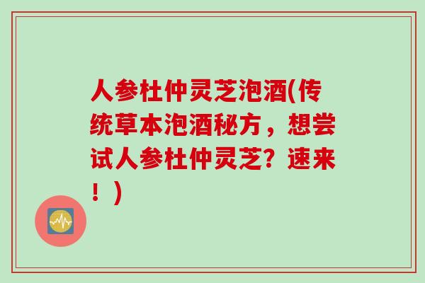 人参杜仲灵芝泡酒(传统草本泡酒秘方,想尝试人参杜仲灵芝?速来!) 人参杜仲灵芝泡酒(传统草本泡酒秘方,想尝试人参杜仲灵芝?速来!)