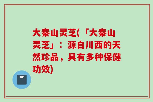 大秦山灵芝(「大秦山灵芝」:源自川西的天然珍品,具有多种保健功效) 大秦山灵芝(「大秦山灵芝」:源自川西的天然珍品,具有多种保健功效)