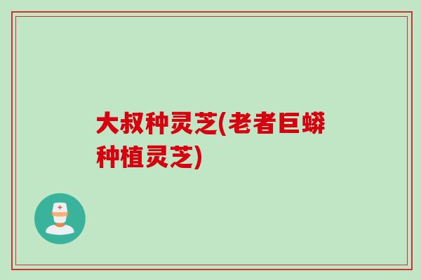 大叔种灵芝(老者巨蟒种植灵芝)
