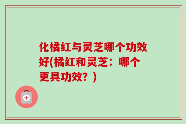 化橘红与灵芝哪个功效好(橘红和灵芝:哪个更具功效?) 化橘红与灵芝哪个功效好(橘红和灵芝:哪个更具功效?)