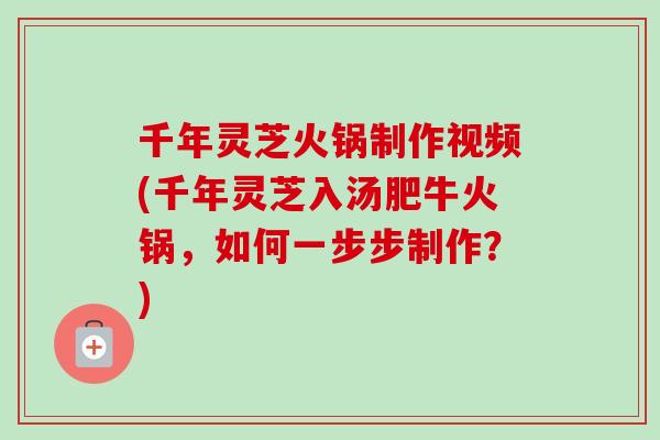 千年灵芝火锅制作视频(千年灵芝入汤肥牛火锅，如何一步步制作？)