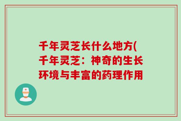 千年灵芝长什么地方(千年灵芝：神奇的生长环境与丰富的药理作用