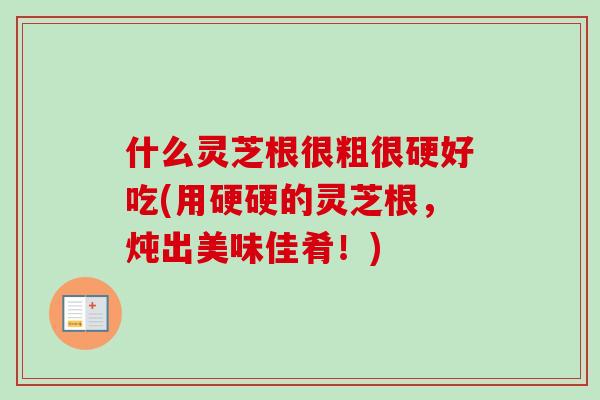 什么灵芝根很粗很硬好吃(用硬硬的灵芝根，炖出美味佳肴！)