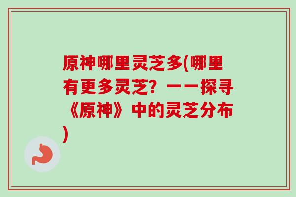 原神哪里灵芝多(哪里有更多灵芝？一一探寻《原神》中的灵芝分布)