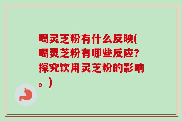 喝灵芝粉有什么反映(喝灵芝粉有哪些反应？探究饮用灵芝粉的影响。)