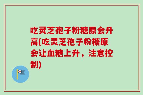 吃灵芝孢子粉糖原会升高(吃灵芝孢子粉糖原会让血糖上升，注意控制)