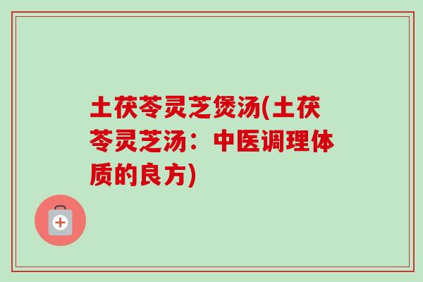 土茯苓灵芝煲汤(土茯苓灵芝汤：中医调理体质的良方)