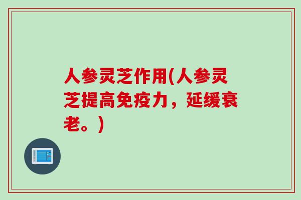 人参灵芝作用(人参灵芝提高免疫力,延缓。) 人参灵芝作用(人参灵芝提高免疫力,延缓。)
