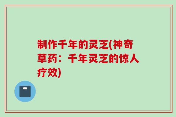 制作千年的灵芝(神奇草药：千年灵芝的惊人疗效)