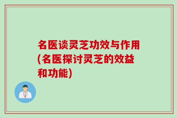 名医谈灵芝功效与作用(名医探讨灵芝的效益和功能)