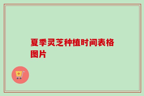 夏季灵芝种植时间表格图片