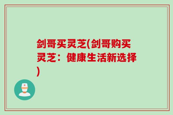 剑哥买灵芝(剑哥购买灵芝:健康生活新选择) 剑哥买灵芝(剑哥购买灵芝:健康生活新选择)