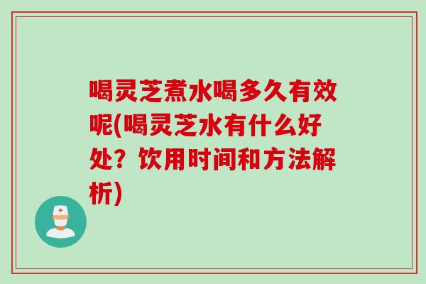 喝灵芝煮水喝多久有效呢(喝灵芝水有什么好处?饮用时间和方法解析) 喝灵芝煮水喝多久有效呢(喝灵芝水有什么好处?饮用时间和方法解析)