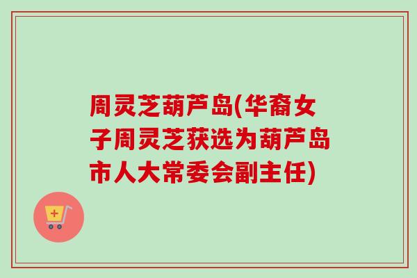 周灵芝葫芦岛(华裔女子周灵芝获选为葫芦岛市人大常委会副主任) 周灵芝葫芦岛(华裔女子周灵芝获选为葫芦岛市人大常委会副主任)