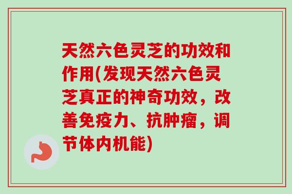 天然六色灵芝的功效和作用(发现天然六色灵芝真正的神奇功效，改善免疫力、抗肿瘤，调节体内机能)