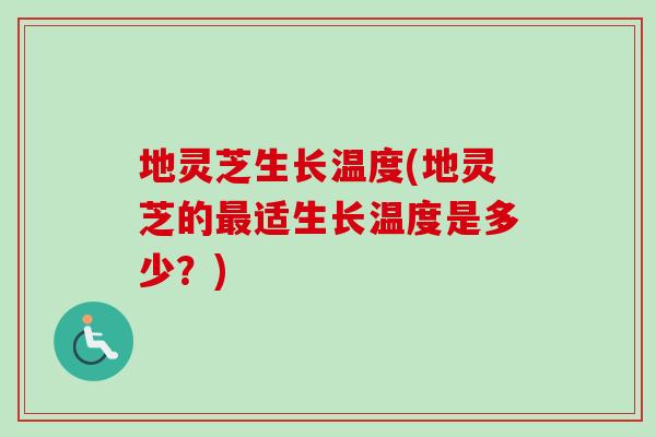 地灵芝生长温度(地灵芝的最适生长温度是多少？)