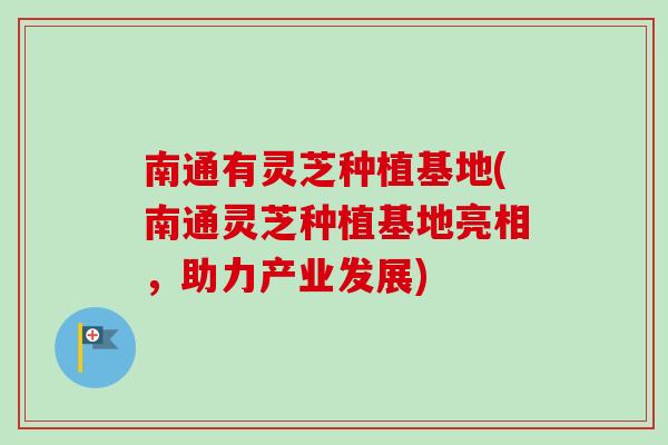 南通有灵芝种植基地(南通灵芝种植基地亮相，助力产业发展)