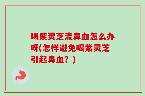 喝紫灵芝流鼻血怎么办呀(怎样避免喝紫灵芝引起鼻血？)