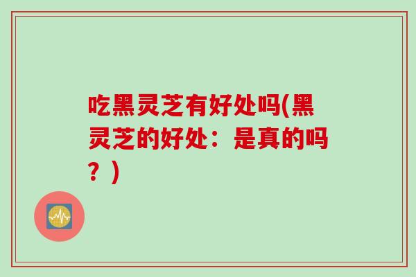 吃黑灵芝有好处吗(黑灵芝的好处：是真的吗？)